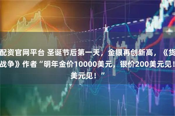 配资官网平台 圣诞节后第一天，金银再创新高，《货币战争》作者“明年金价10000美元，银价200美元见！”
