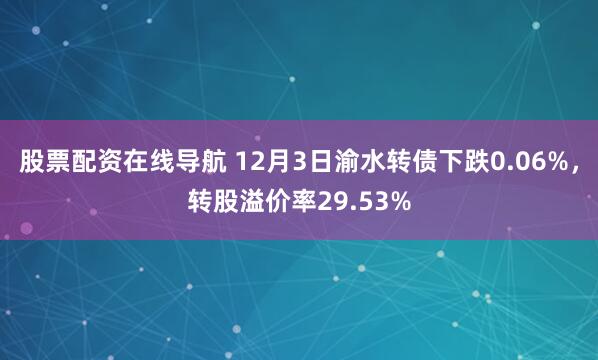 股票配资在线导航 12月3日渝水转债下跌0.06%，转股溢价率29.53%