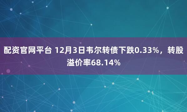 配资官网平台 12月3日韦尔转债下跌0.33%，转股溢价率68.14%