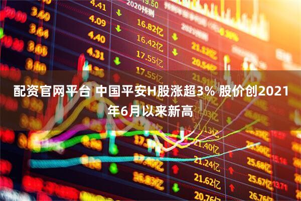 配资官网平台 中国平安H股涨超3% 股价创2021年6月以来新高