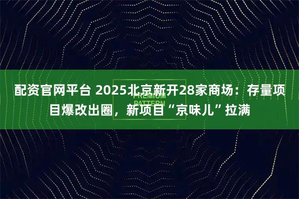 配资官网平台 2025北京新开28家商场：存量项目爆改出圈，新项目“京味儿”拉满