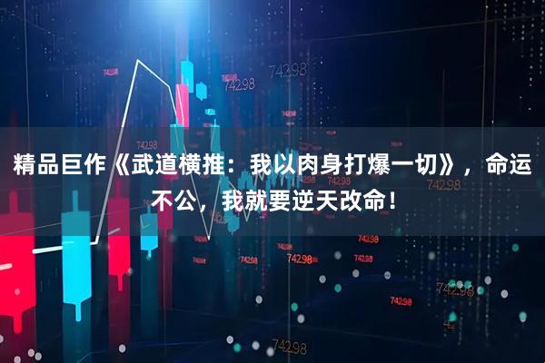 精品巨作《武道横推：我以肉身打爆一切》，命运不公，我就要逆天改命！