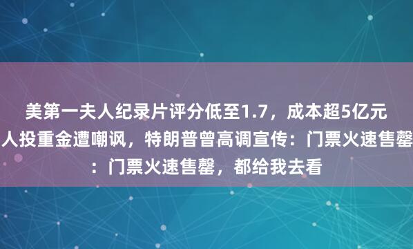 美第一夫人纪录片评分低至1.7，成本超5亿元！亚马逊创始人投重金遭嘲讽，特朗普曾高调宣传：门票火速售罄，都给我去看
