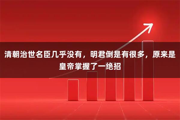 清朝治世名臣几乎没有，明君倒是有很多，原来是皇帝掌握了一绝招