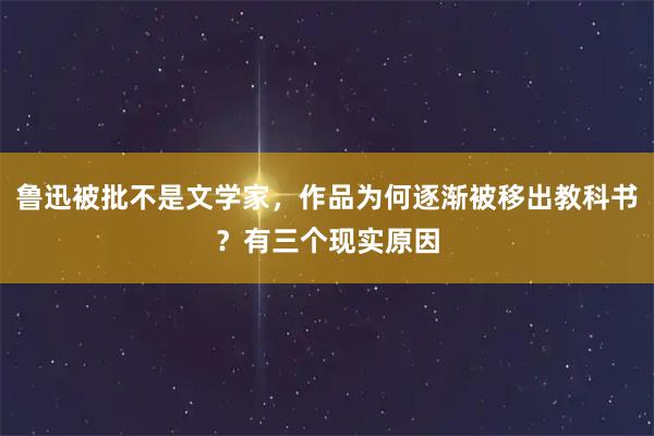 鲁迅被批不是文学家，作品为何逐渐被移出教科书？有三个现实原因