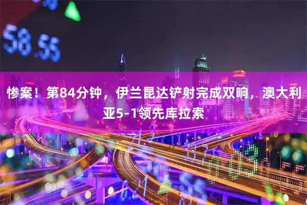 惨案！第84分钟，伊兰昆达铲射完成双响，澳大利亚5-1领先库拉索