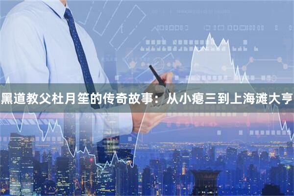 黑道教父杜月笙的传奇故事:从小瘪三到上海滩大亨
