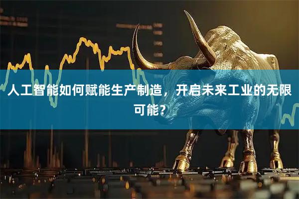 人工智能如何赋能生产制造，开启未来工业的无限可能？