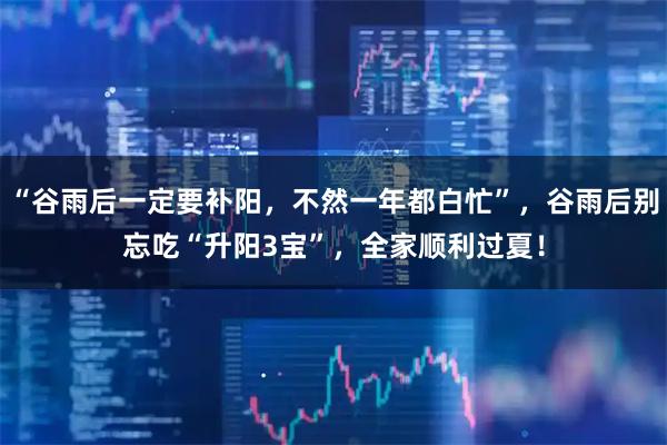 “谷雨后一定要补阳，不然一年都白忙”，谷雨后别忘吃“升阳3宝”，全家顺利过夏！