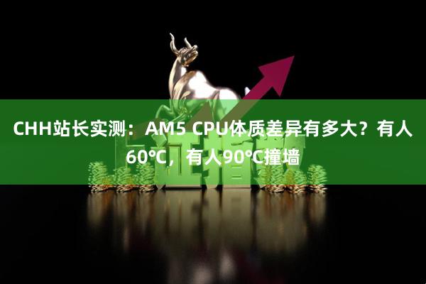 CHH站长实测：AM5 CPU体质差异有多大？有人60℃，有人90℃撞墙