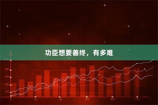 功臣想要善终，有多难