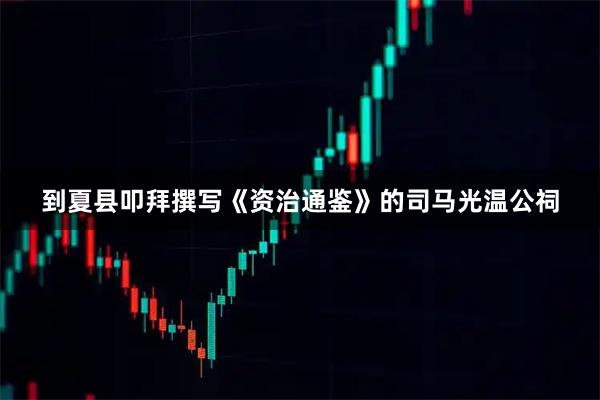 到夏县叩拜撰写《资治通鉴》的司马光温公祠