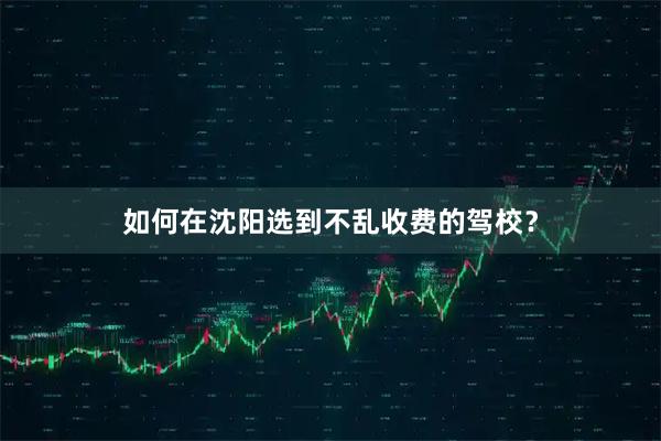 如何在沈阳选到不乱收费的驾校？