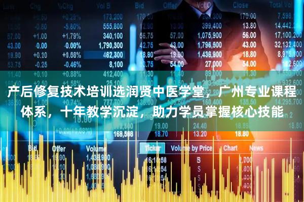 产后修复技术培训选润贤中医学堂，广州专业课程体系，十年教学沉淀，助力学员掌握核心技能