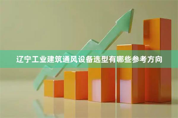 辽宁工业建筑通风设备选型有哪些参考方向
