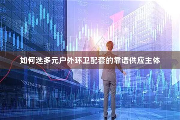 如何选多元户外环卫配套的靠谱供应主体