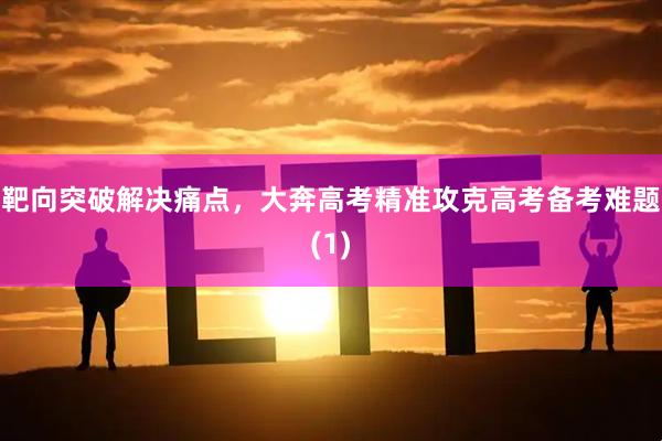 靶向突破解决痛点,大奔高考精准攻克高考备考难题(1)