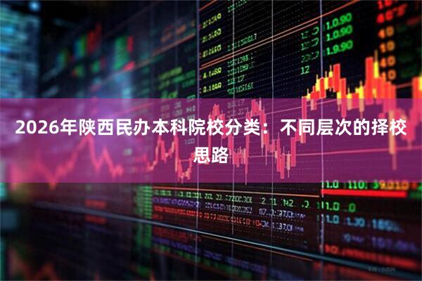 2026年陕西民办本科院校分类：不同层次的择校思路