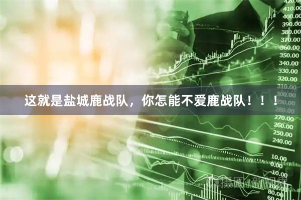 这就是盐城鹿战队，你怎能不爱鹿战队！！！