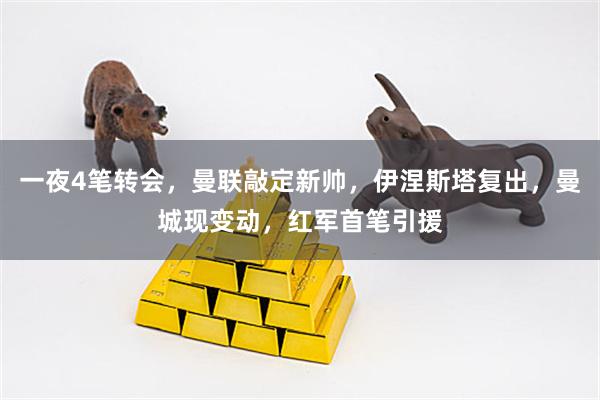 一夜4笔转会，曼联敲定新帅，伊涅斯塔复出，曼城现变动，红军首笔引援