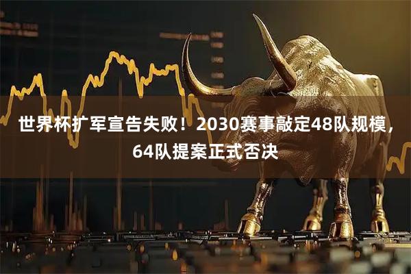 世界杯扩军宣告失败！2030赛事敲定48队规模，64队提案正式否决
