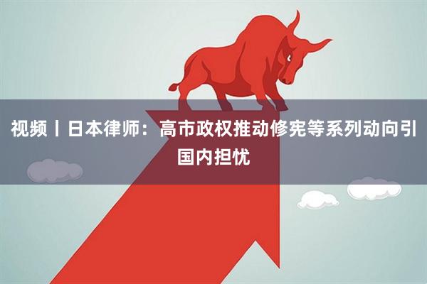 视频丨日本律师：高市政权推动修宪等系列动向引国内担忧