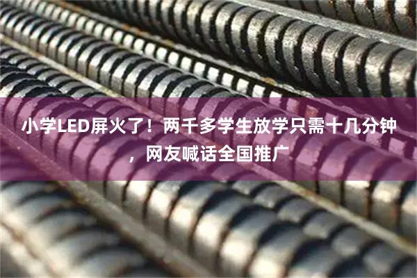 小学LED屏火了！两千多学生放学只需十几分钟，网友喊话全国推广