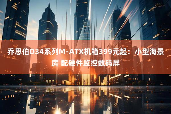乔思伯D34系列M-ATX机箱399元起：小型海景房 配硬件监控数码屏