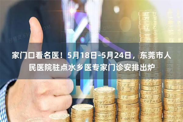 家门口看名医！5月18日-5月24日，东莞市人民医院驻点水乡医专家门诊安排出炉