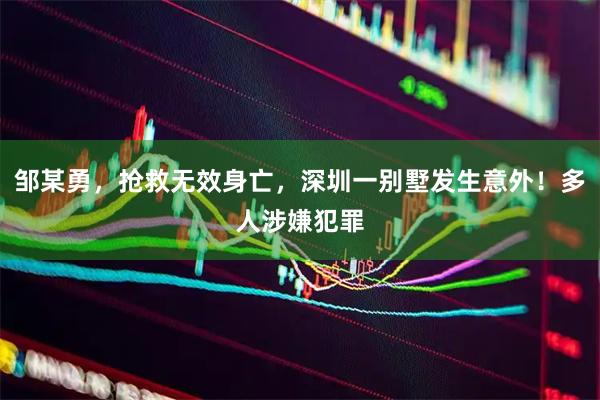 邹某勇，抢救无效身亡，深圳一别墅发生意外！多人涉嫌犯罪