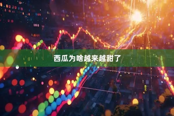 西瓜为啥越来越甜了