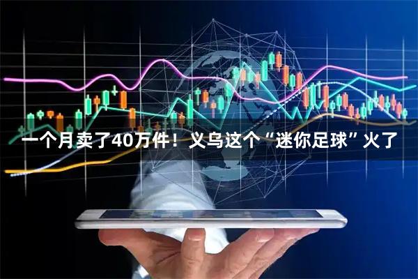 一个月卖了40万件！义乌这个“迷你足球”火了