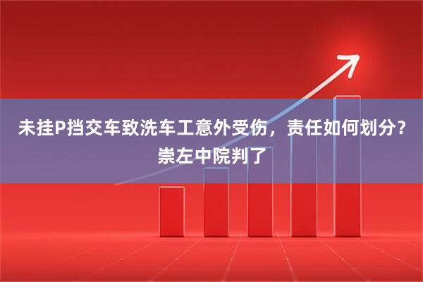未挂P挡交车致洗车工意外受伤，责任如何划分？崇左中院判了
