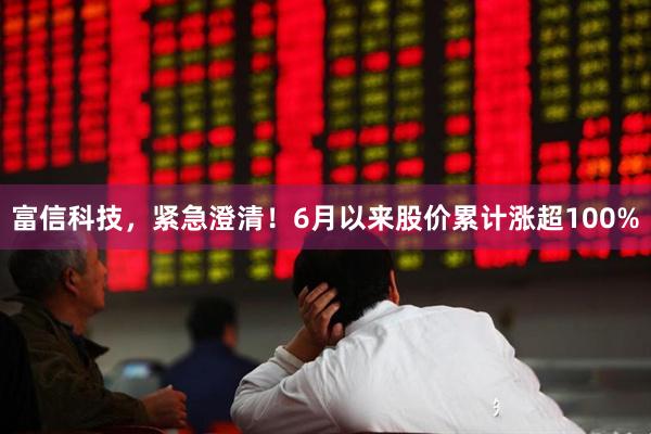 富信科技，紧急澄清！6月以来股价累计涨超100%