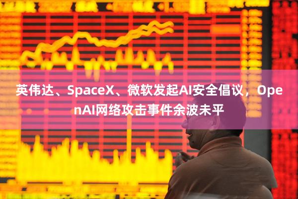英伟达、SpaceX、微软发起AI安全倡议，OpenAI网络攻击事件余波未平
