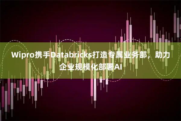 Wipro携手Databricks打造专属业务部，助力企业规模化部署AI