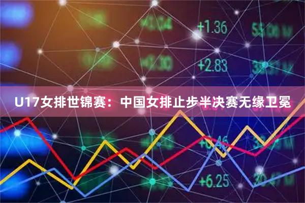 U17女排世锦赛：中国女排止步半决赛无缘卫冕