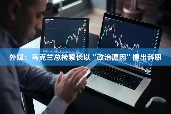 外媒：乌克兰总检察长以“政治原因”提出辞职