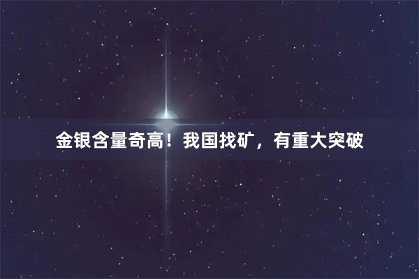 金银含量奇高！我国找矿，有重大突破